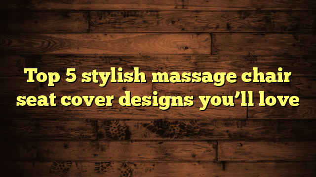 Top 5 stylish massage chair seat cover designs you’ll love