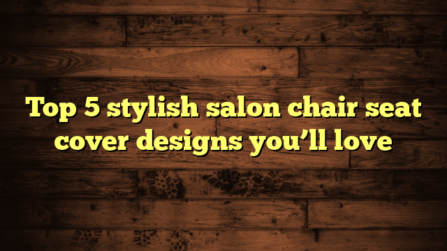 Top 5 stylish salon chair seat cover designs you’ll love