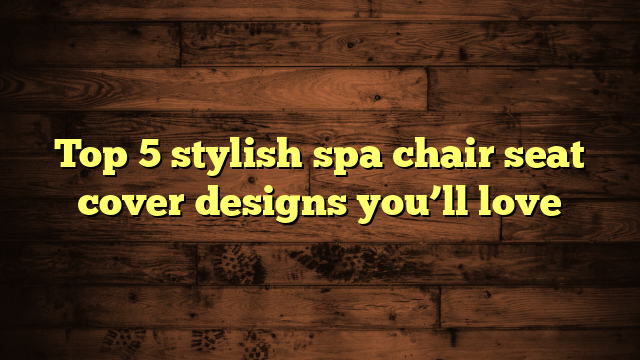 Top 5 stylish spa chair seat cover designs you’ll love