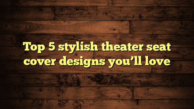 Top 5 stylish theater seat cover designs you’ll love
