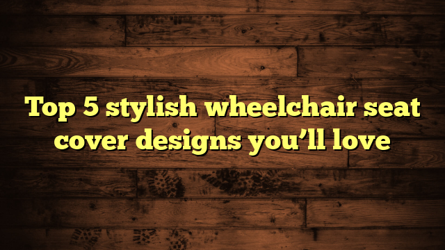 Top 5 stylish wheelchair seat cover designs you’ll love