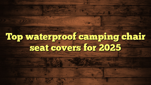 Top waterproof camping chair seat covers for 2025