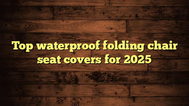 Top waterproof folding chair seat covers for 2025