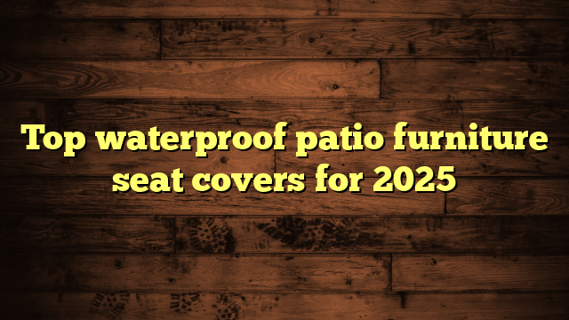 Top waterproof patio furniture seat covers for 2025