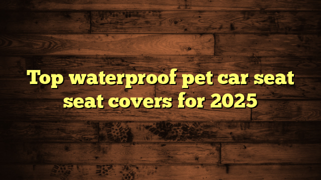 Top waterproof pet car seat seat covers for 2025