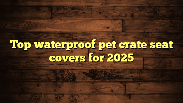 Top waterproof pet crate seat covers for 2025