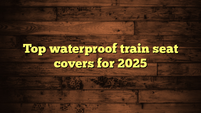Top waterproof train seat covers for 2025