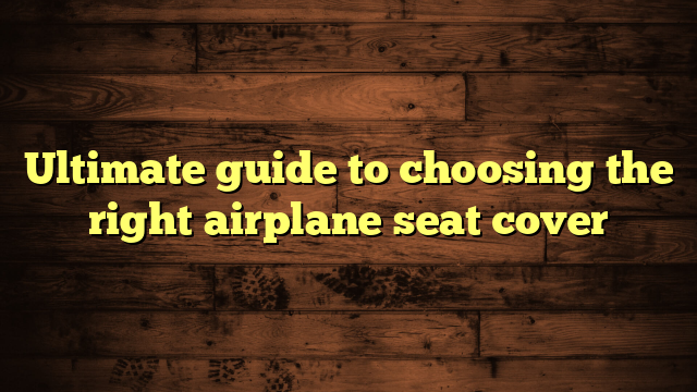 Ultimate guide to choosing the right airplane seat cover