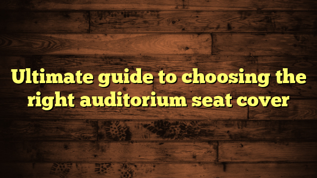 Ultimate guide to choosing the right auditorium seat cover