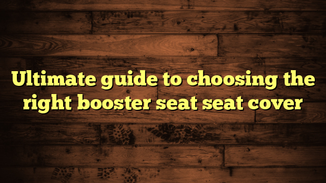 Ultimate guide to choosing the right booster seat seat cover
