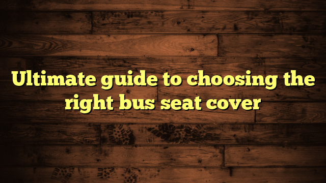Ultimate guide to choosing the right bus seat cover