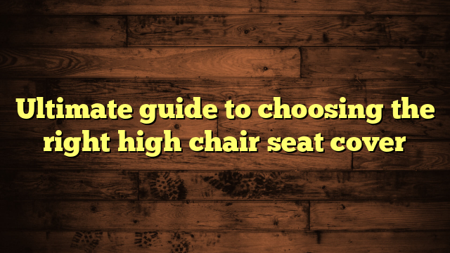 Ultimate guide to choosing the right high chair seat cover