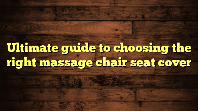Ultimate guide to choosing the right massage chair seat cover