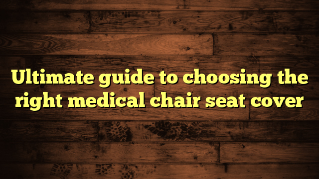 Ultimate guide to choosing the right medical chair seat cover
