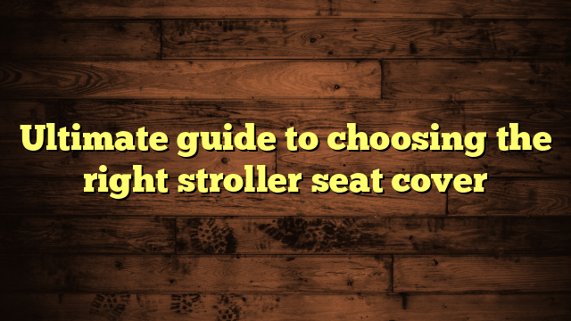 Ultimate guide to choosing the right stroller seat cover