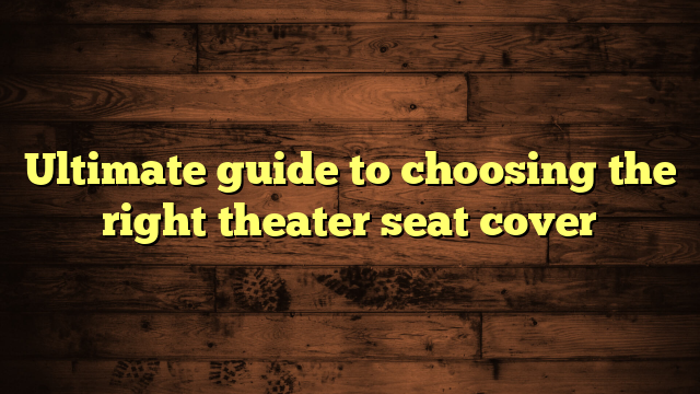 Ultimate guide to choosing the right theater seat cover