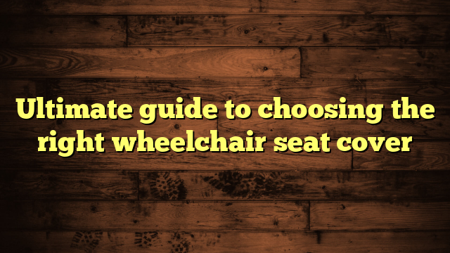 Ultimate guide to choosing the right wheelchair seat cover