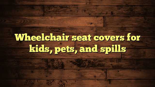 Wheelchair seat covers for kids, pets, and spills