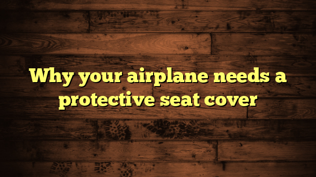 Why your airplane needs a protective seat cover