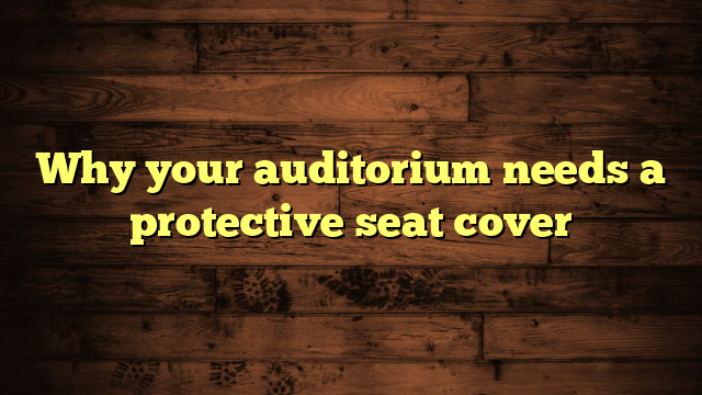 Why your auditorium needs a protective seat cover