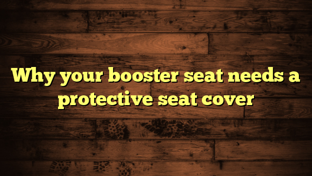 Why your booster seat needs a protective seat cover