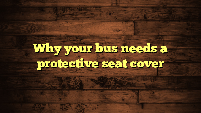Why your bus needs a protective seat cover