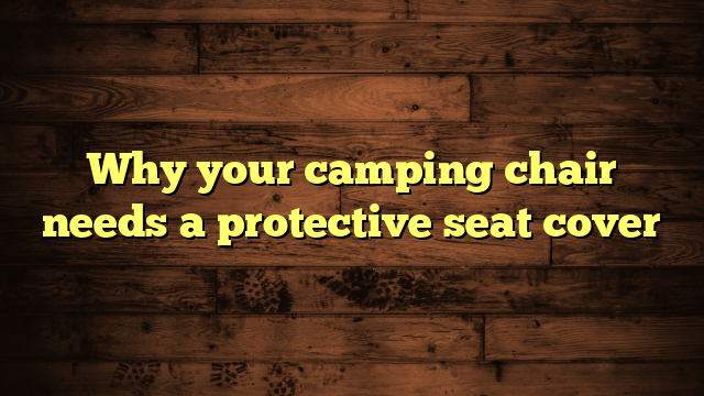 Why your camping chair needs a protective seat cover