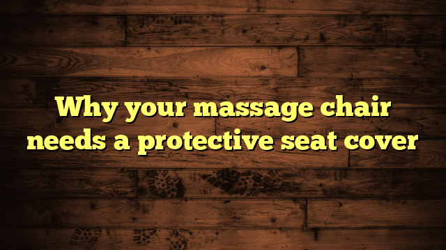 Why your massage chair needs a protective seat cover