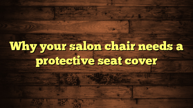 Why your salon chair needs a protective seat cover