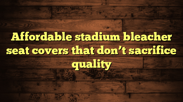 Affordable stadium bleacher seat covers that don’t sacrifice quality