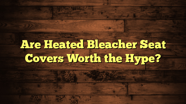 Are Heated Bleacher Seat Covers Worth the Hype?