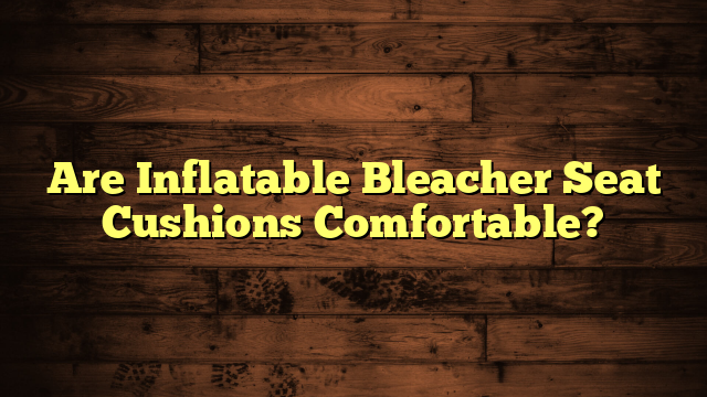 Are Inflatable Bleacher Seat Cushions Comfortable?