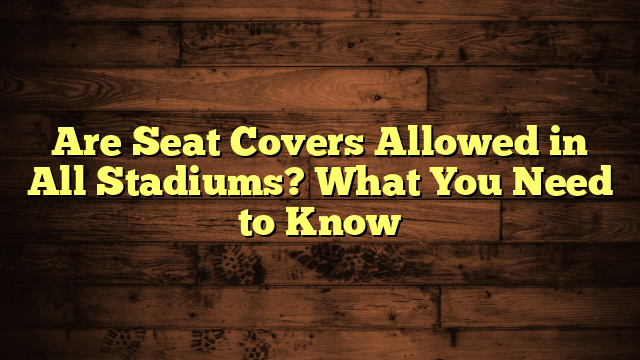 Are Seat Covers Allowed in All Stadiums? What You Need to Know