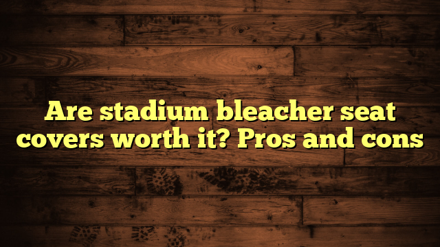 Are stadium bleacher seat covers worth it? Pros and cons