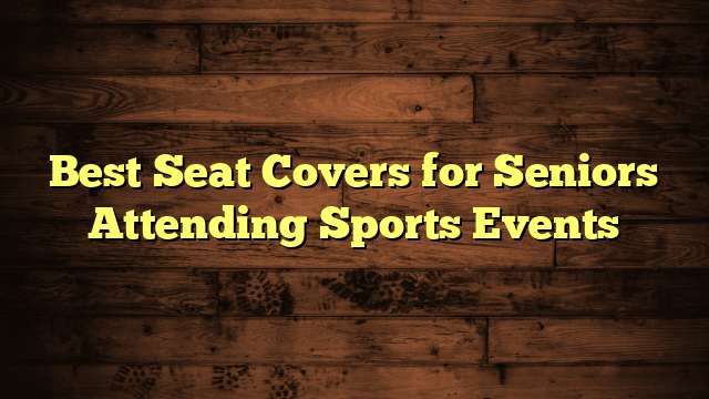 Best Seat Covers for Seniors Attending Sports Events