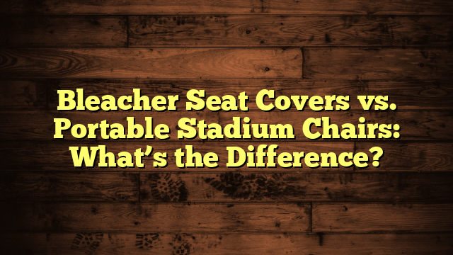 Bleacher Seat Covers vs. Portable Stadium Chairs: What’s the Difference?