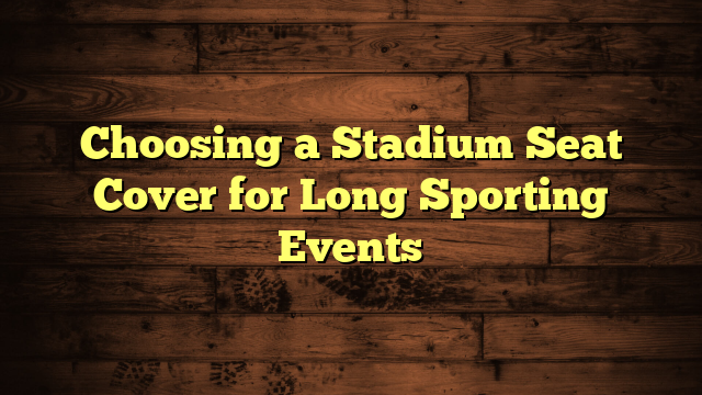 Choosing a Stadium Seat Cover for Long Sporting Events