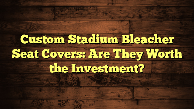 Custom Stadium Bleacher Seat Covers: Are They Worth the Investment?