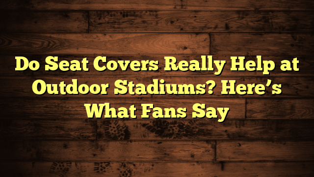 Do Seat Covers Really Help at Outdoor Stadiums? Here’s What Fans Say