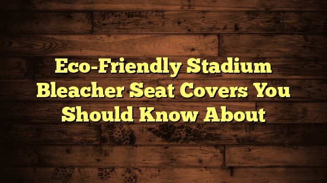 Eco-Friendly Stadium Bleacher Seat Covers You Should Know About