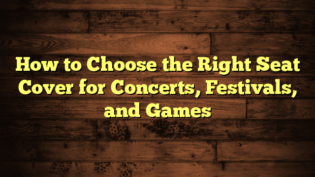 How to Choose the Right Seat Cover for Concerts, Festivals, and Games