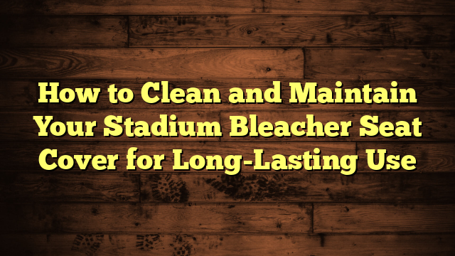 How to Clean and Maintain Your Stadium Bleacher Seat Cover for Long-Lasting Use