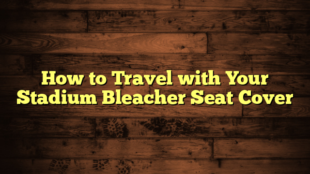 How to Travel with Your Stadium Bleacher Seat Cover