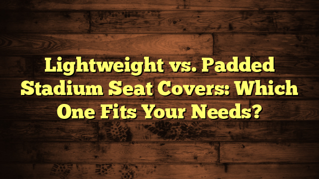 Lightweight vs. Padded Stadium Seat Covers: Which One Fits Your Needs?