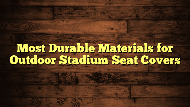 Most Durable Materials for Outdoor Stadium Seat Covers