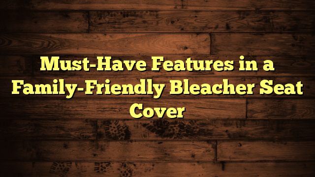 Must-Have Features in a Family-Friendly Bleacher Seat Cover