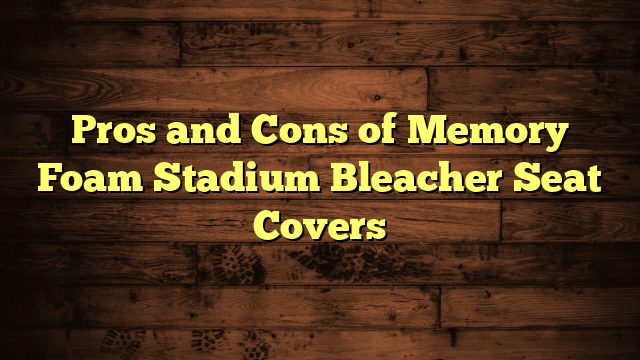 Pros and Cons of Memory Foam Stadium Bleacher Seat Covers