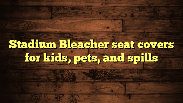 Stadium Bleacher seat covers for kids, pets, and spills