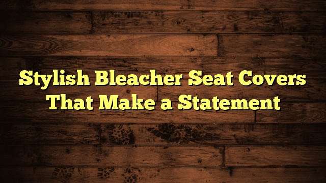 Stylish Bleacher Seat Covers That Make a Statement