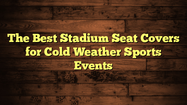 The Best Stadium Seat Covers for Cold Weather Sports Events
